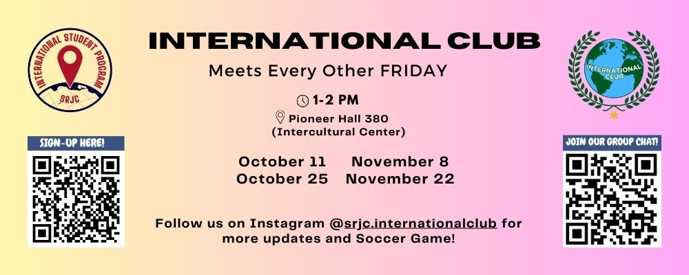 International Club meets every other Friday from 1 to 2 pm in Pioneer Hall 380 (intercultural center) on October 11, October 25, November 8, November 22. Follow us on Instagram at SRJC.INTERNATIONALCLUB for more updates and Soccer Game!